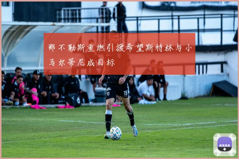 那不勒斯重燃引援希望斯特林与小马尔蒂尼成目标