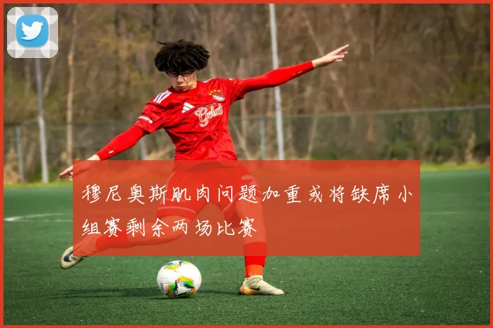 穆尼奥斯肌肉问题加重或将缺席小组赛剩余两场比赛