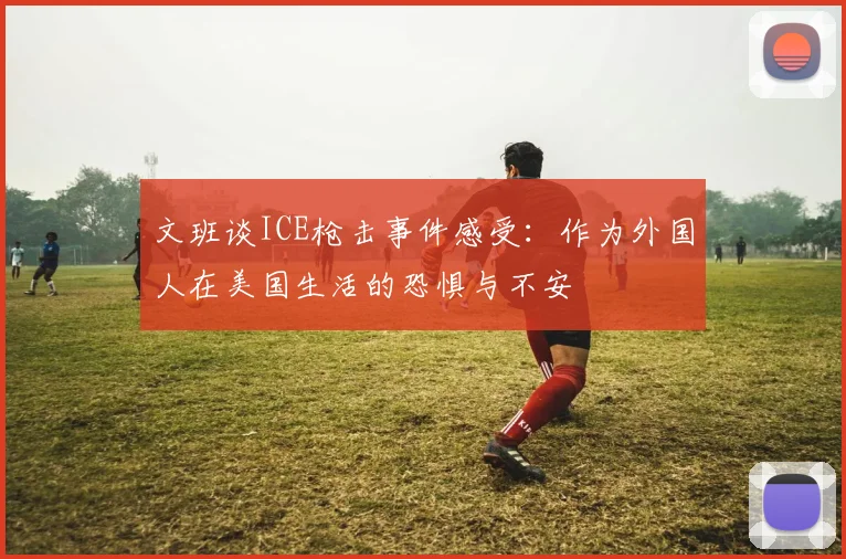 文班谈ICE枪击事件感受：作为外国人在美国生活的恐惧与不安