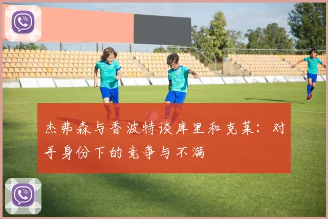 杰弗森与香波特谈库里和克莱：对手身份下的竞争与不满