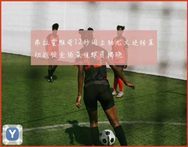 弗拉霍维奇12秒闪击助尤文逆转莱切战役全场最佳球员揭晓