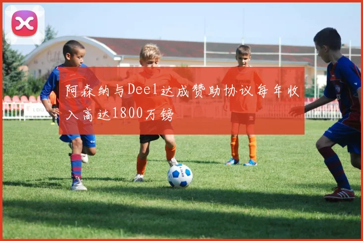 阿森纳与Deel达成赞助协议每年收入高达1800万镑