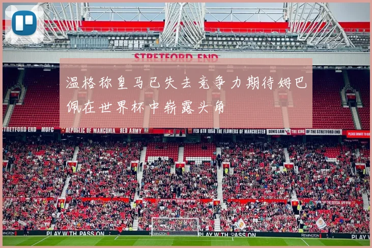 温格称皇马已失去竞争力期待姆巴佩在世界杯中崭露头角