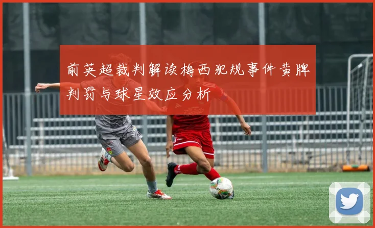 前英超裁判解读梅西犯规事件黄牌判罚与球星效应分析