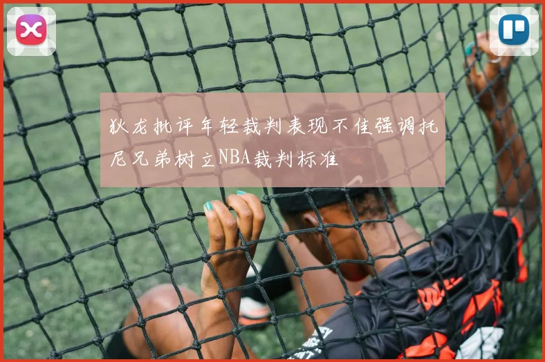 狄龙批评年轻裁判表现不佳强调托尼兄弟树立NBA裁判标准