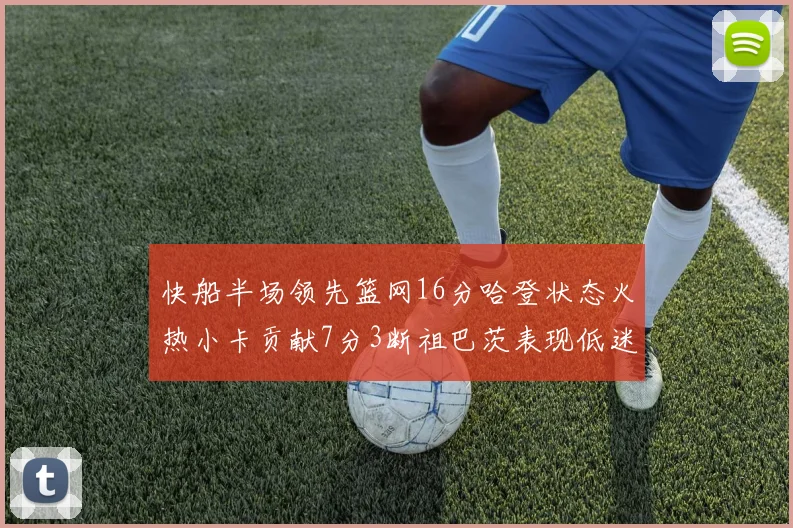 快船半场领先篮网16分哈登状态火热小卡贡献7分3断祖巴茨表现低迷