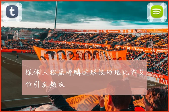 媒体人称庞峥麟运球技巧堪比郭艾伦引发热议
