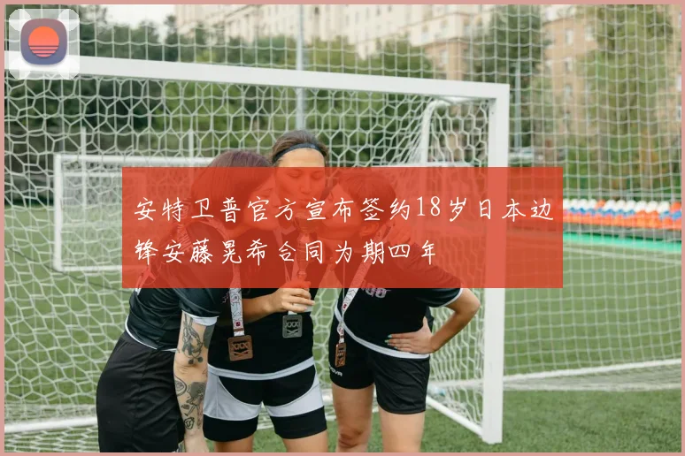 安特卫普官方宣布签约18岁日本边锋安藤晃希合同为期四年