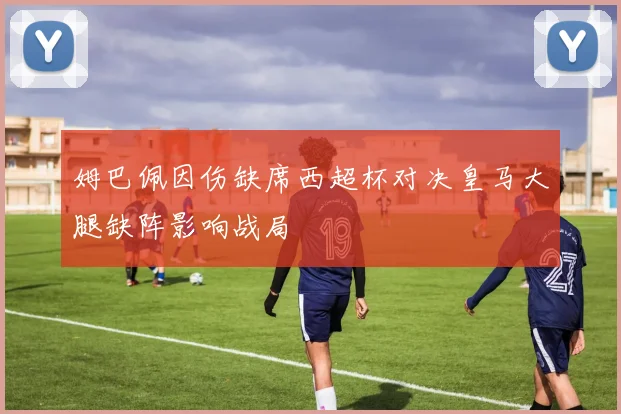 姆巴佩因伤缺席西超杯对决皇马大腿缺阵影响战局