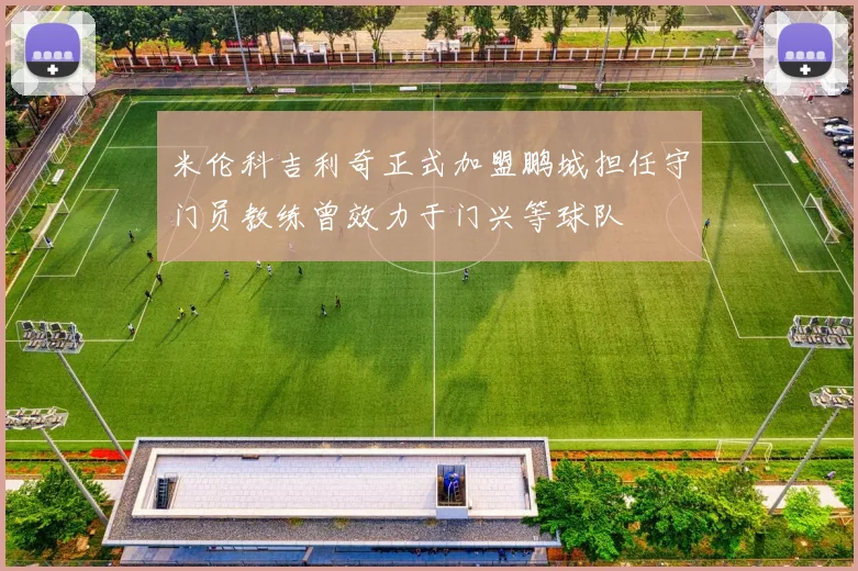 米伦科吉利奇正式加盟鹏城担任守门员教练曾效力于门兴等球队