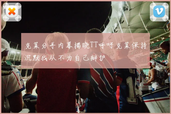 克莱分手内幕揭晓TT呼吁克莱保持沉默我从不为自己辩护