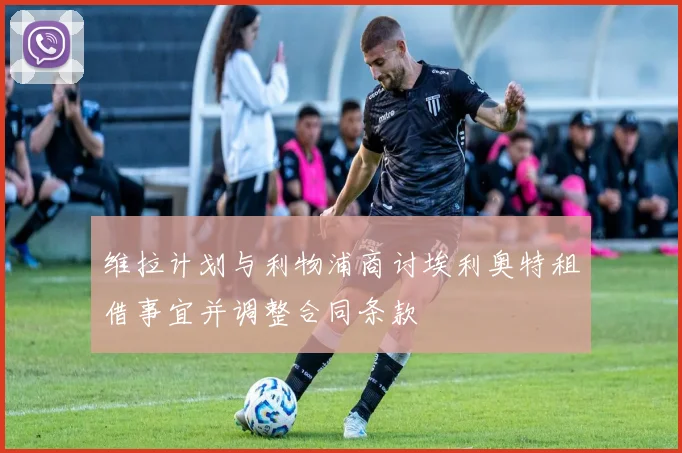 维拉计划与利物浦商讨埃利奥特租借事宜并调整合同条款