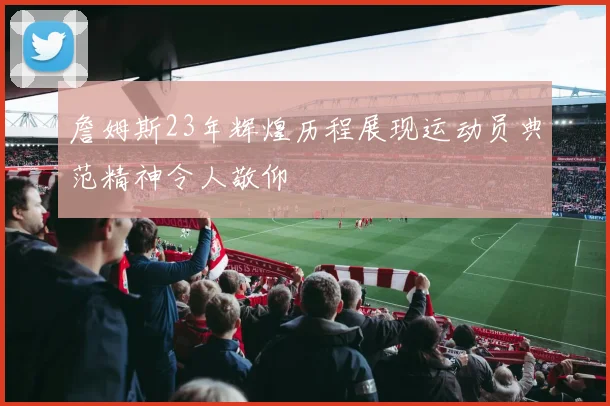 詹姆斯23年辉煌历程展现运动员典范精神令人敬仰