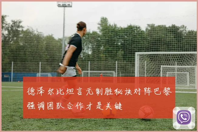 德泽尔比坦言无制胜秘诀对阵巴黎强调团队合作才是关键