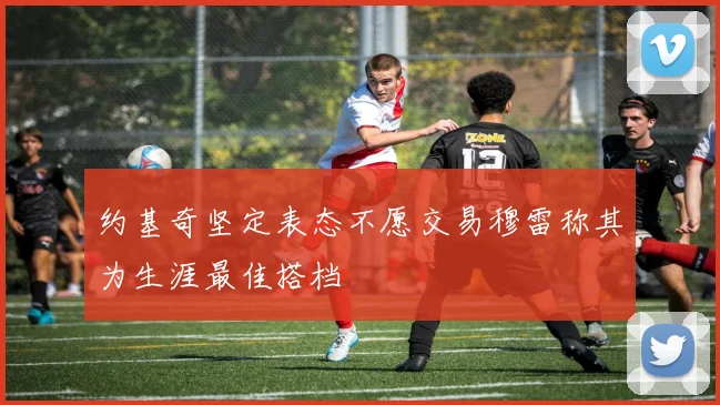 约基奇坚定表态不愿交易穆雷称其为生涯最佳搭档