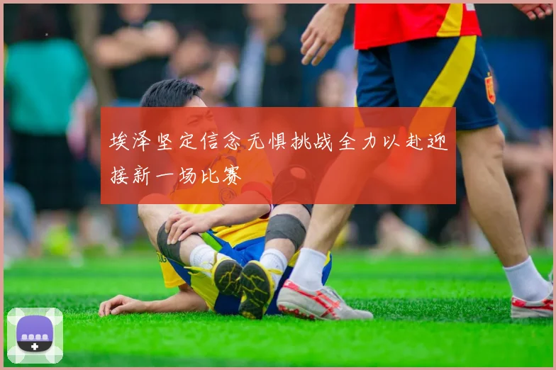 埃泽坚定信念无惧挑战全力以赴迎接新一场比赛