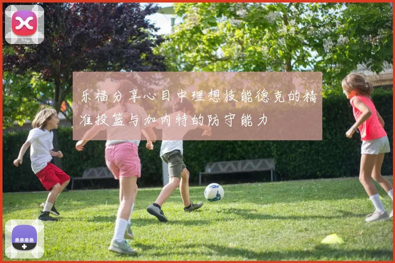乐福分享心目中理想技能德克的精准投篮与加内特的防守能力