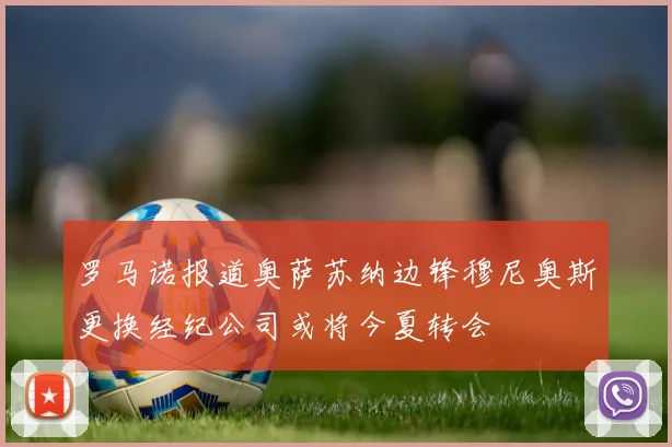 罗马诺报道奥萨苏纳边锋穆尼奥斯更换经纪公司或将今夏转会