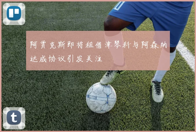 阿贾克斯即将租借津琴科与阿森纳达成协议引发关注