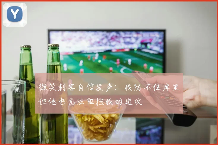 微笑刺客自信发声：我防不住库里但他也无法阻挡我的进攻