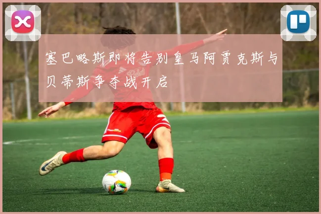 塞巴略斯即将告别皇马阿贾克斯与贝蒂斯争夺战开启