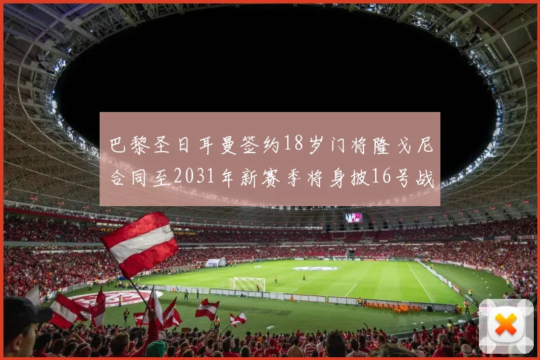 巴黎圣日耳曼签约18岁门将隆戈尼合同至2031年新赛季将身披16号战袍