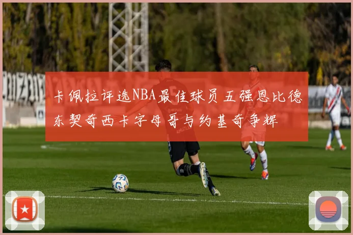 卡佩拉评选NBA最佳球员五强恩比德东契奇西卡字母哥与约基奇争辉