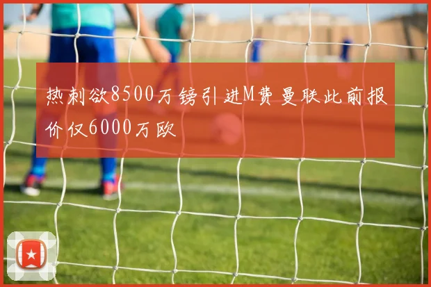 热刺欲8500万镑引进M费曼联此前报价仅6000万欧