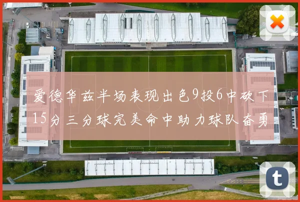 爱德华兹半场表现出色9投6中砍下15分三分球完美命中助力球队奋勇争先