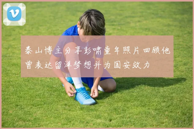 泰山博主分享彭啸童年照片回顾他曾表达留洋梦想并为国安效力