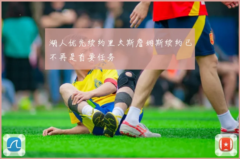 湖人优先续约里夫斯詹姆斯续约已不再是首要任务