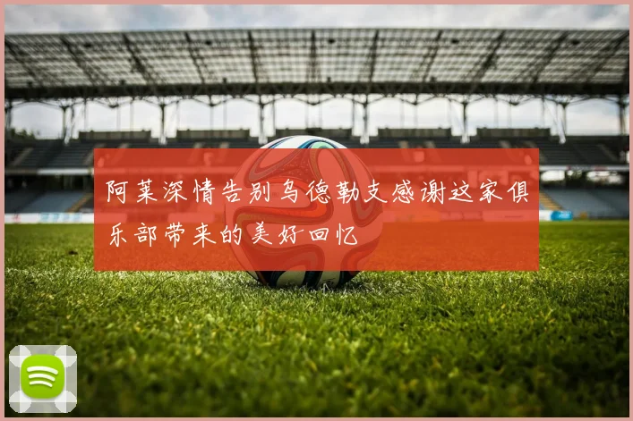 阿莱深情告别乌德勒支感谢这家俱乐部带来的美好回忆