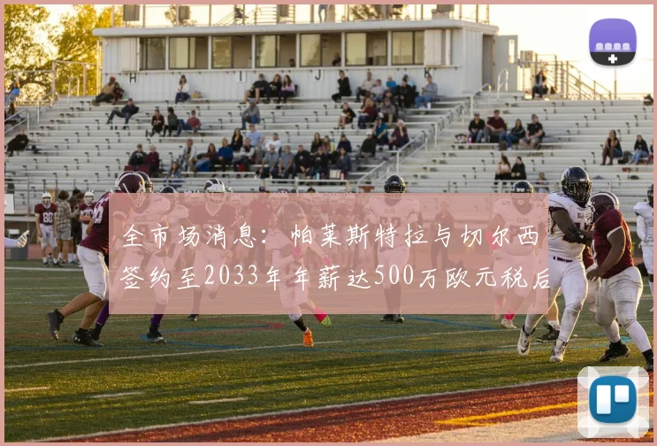 全市场消息：帕莱斯特拉与切尔西签约至2033年年薪达500万欧元税后